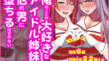 【中出し】 俺のことが大好きなアイドル姉妹が他の男に堕ちるはずがない 【d_592040】