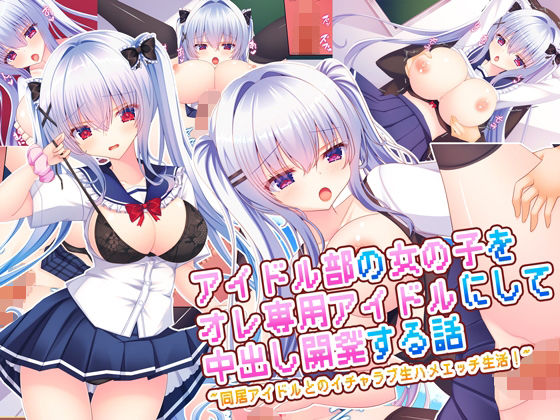 【中出し】 アイドル部の女の子をオレ専用アイドルにして中出し開発する話〜同居アイドルとのイチャラブ生ハメエッチ生活！〜 【d_669348】